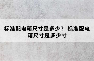 标准配电箱尺寸是多少？ 标准配电箱尺寸是多少寸